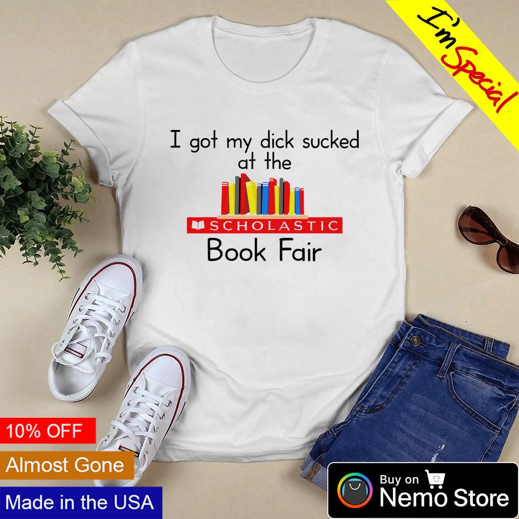 I got my dick sucked at the scholastic book fair shirt, hoodie, sweater and  v-neck t-shirt