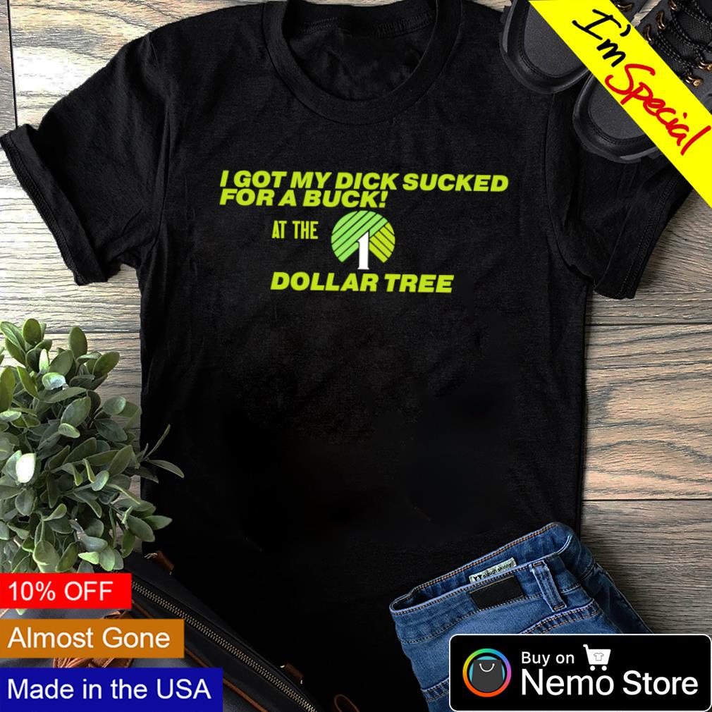 I got my dick sucked for a buck at the Dollar tree shirt, hoodie, sweater  and v-neck t-shirt