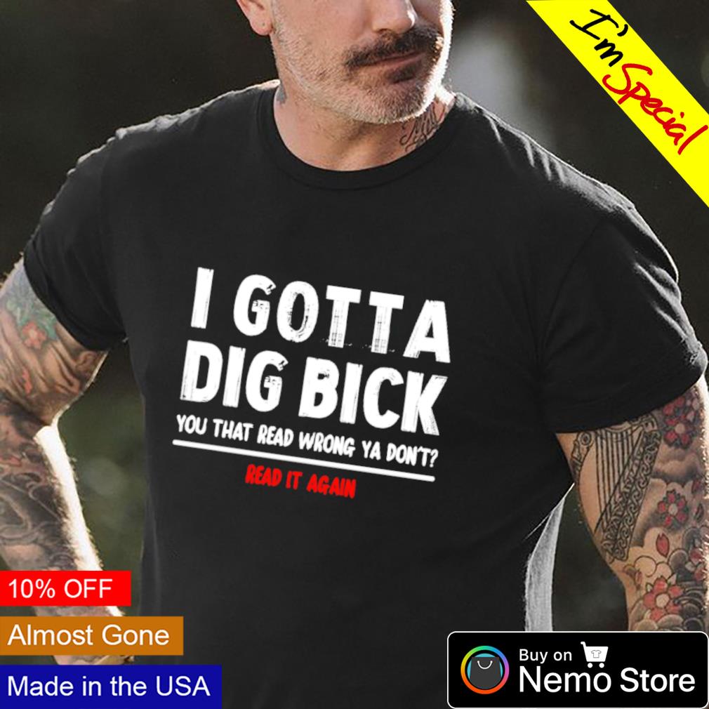 I Gotta Dig Bick Tshirt