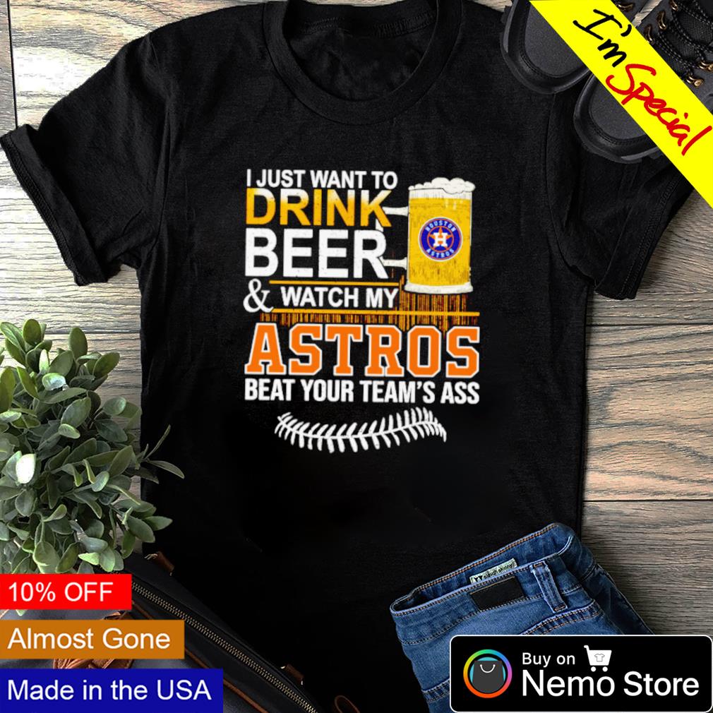 I Just Want To Drink Beer And Watch My Astros Beat Your Team's Ass