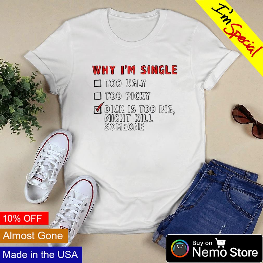 Why Im Single Dick Is Too Big Might Kill Someone Shirt Hoodie Sweater And V Neck T Shirt