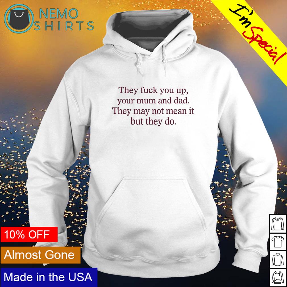 They fuck you up your mum and dad shirt