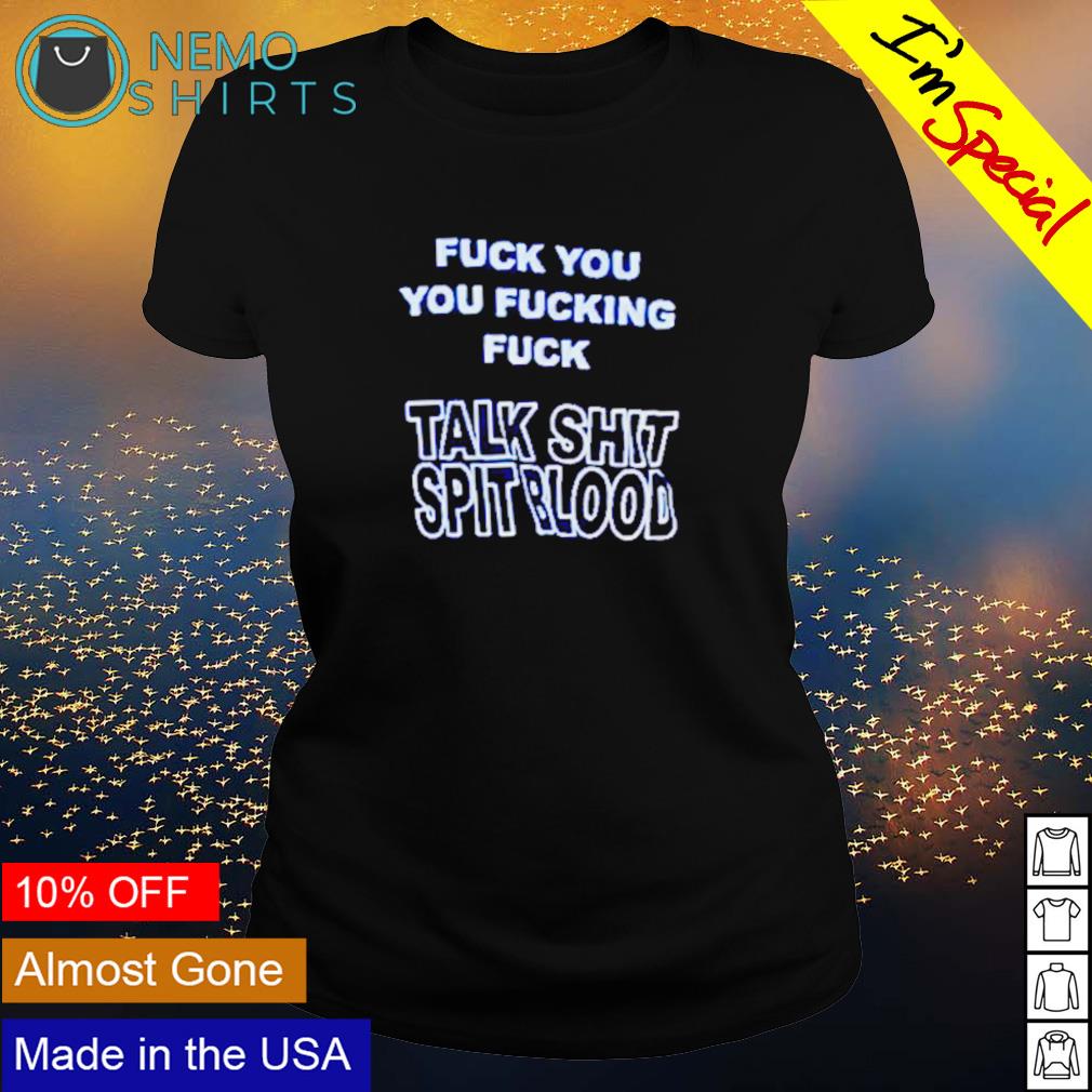 Fuck you you fuckng fuck talk shit spitblood shirt, hoodie, sweater and  v-neck t-shirt