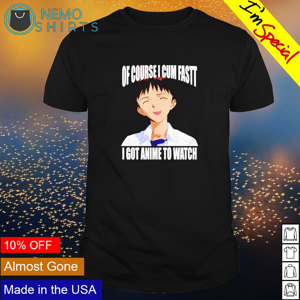 Shinji Ikari of course I cum fast I got anime to watch shirt, hoodie,  sweater and v-neck t-shirt