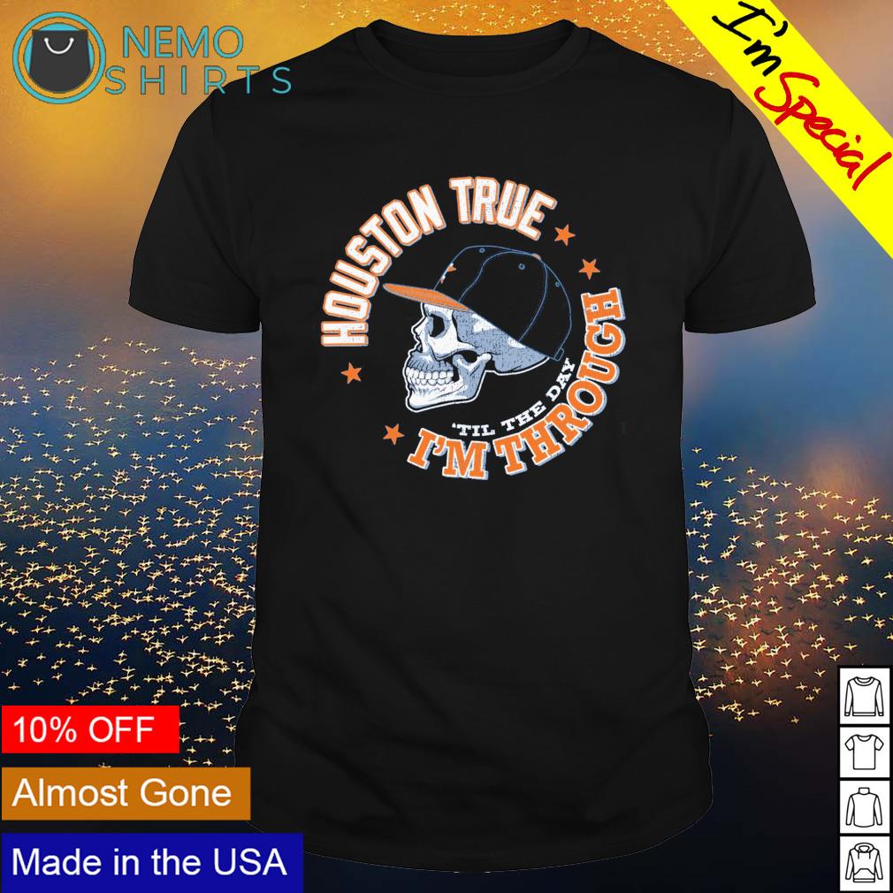 Houston true 'til the day I'm through Houston Astros shirt, hoodie, sweater  and v-neck t-shirt