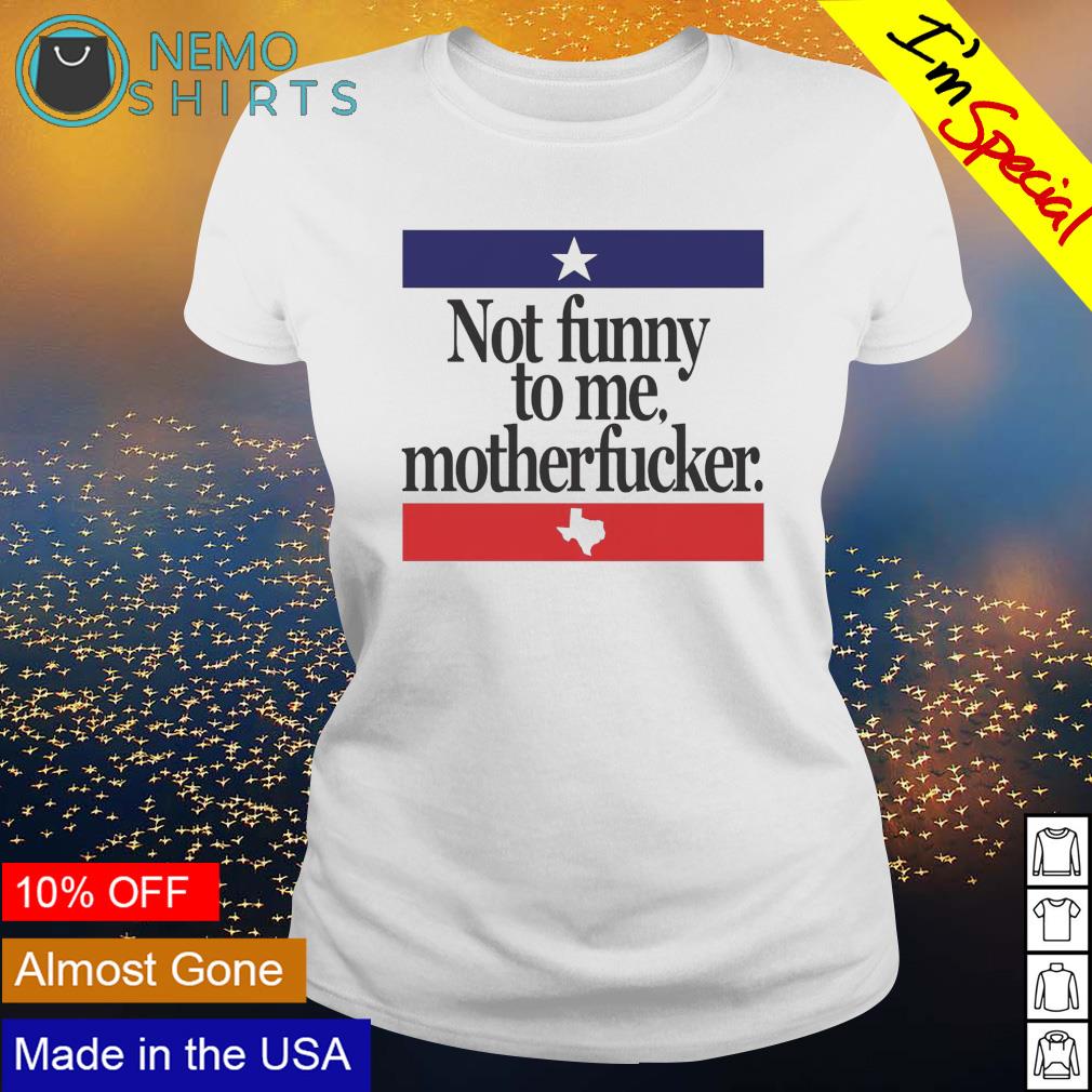 Texas not funny to me motherfucker shirt, hoodie, sweater and v-neck t-shirt