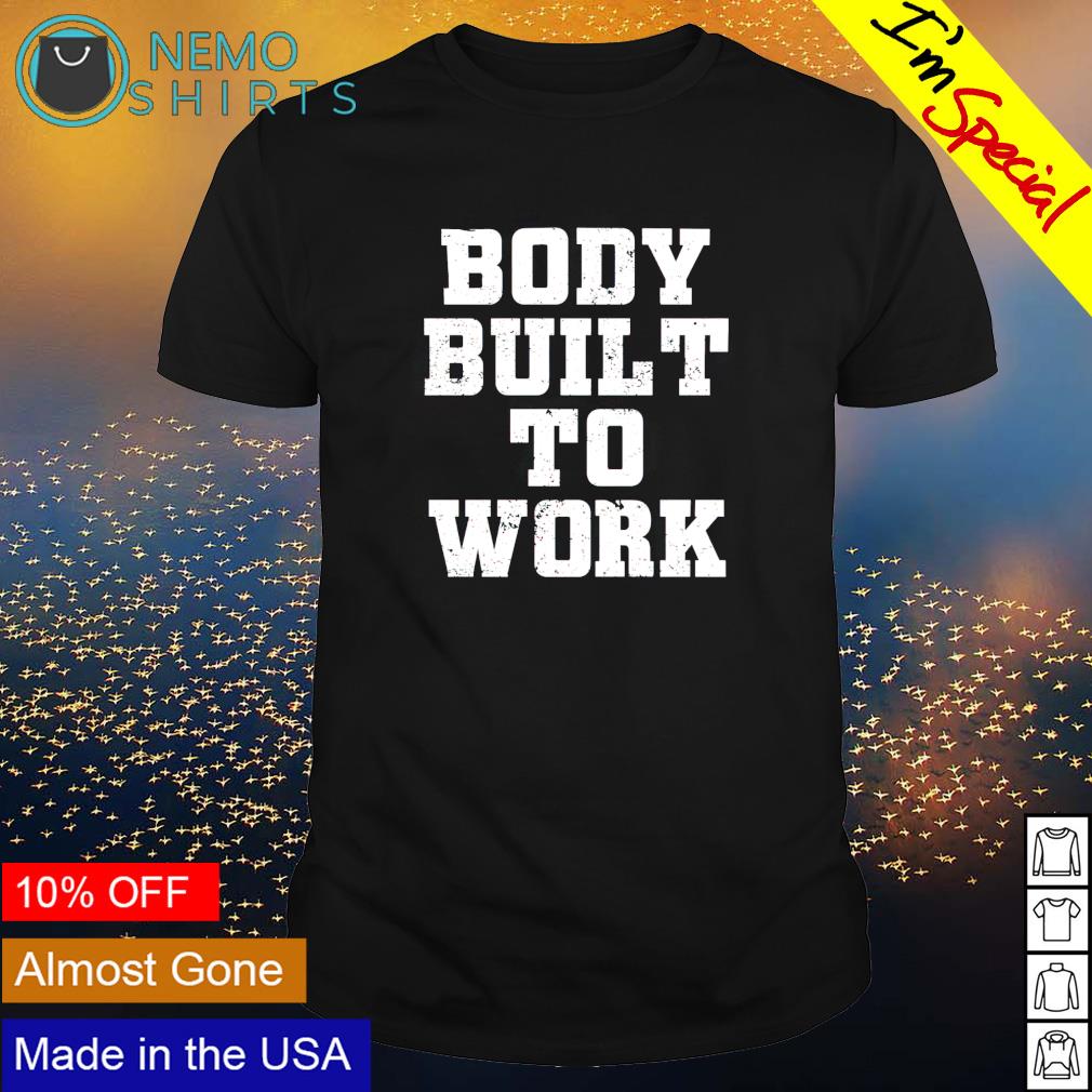 Body built to work shirt hoodie sweater and v neck t shirt