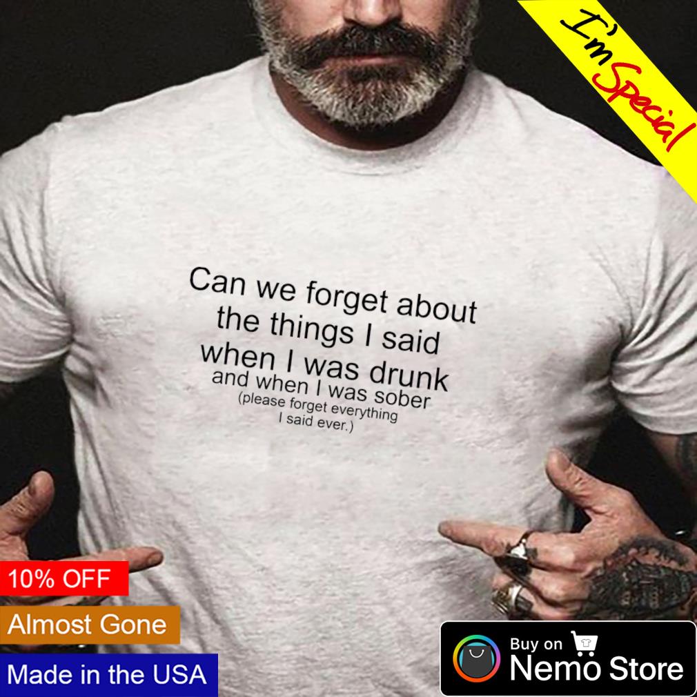 Can we forget about the things I said when I was drunk shirt