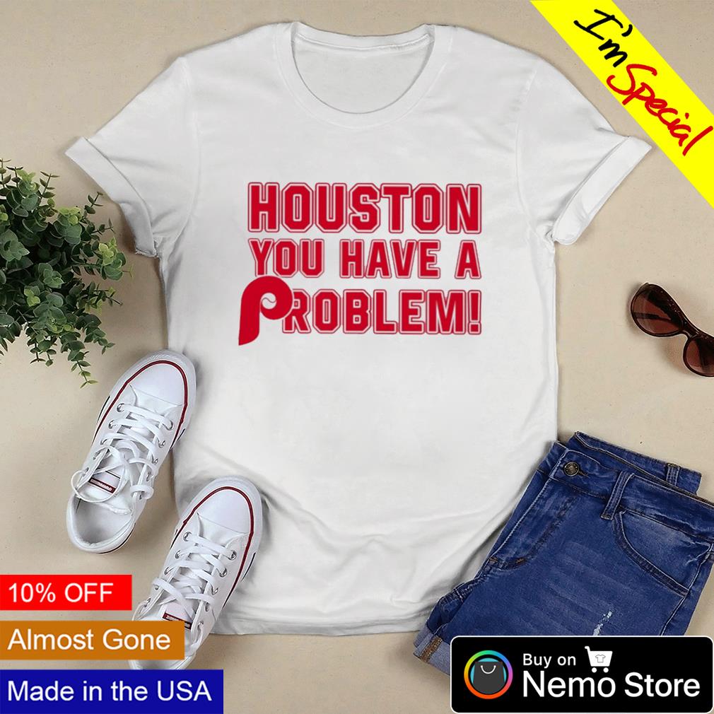 Houston you have a problem Phillies shirt, hoodie, sweater and v-neck t- shirt