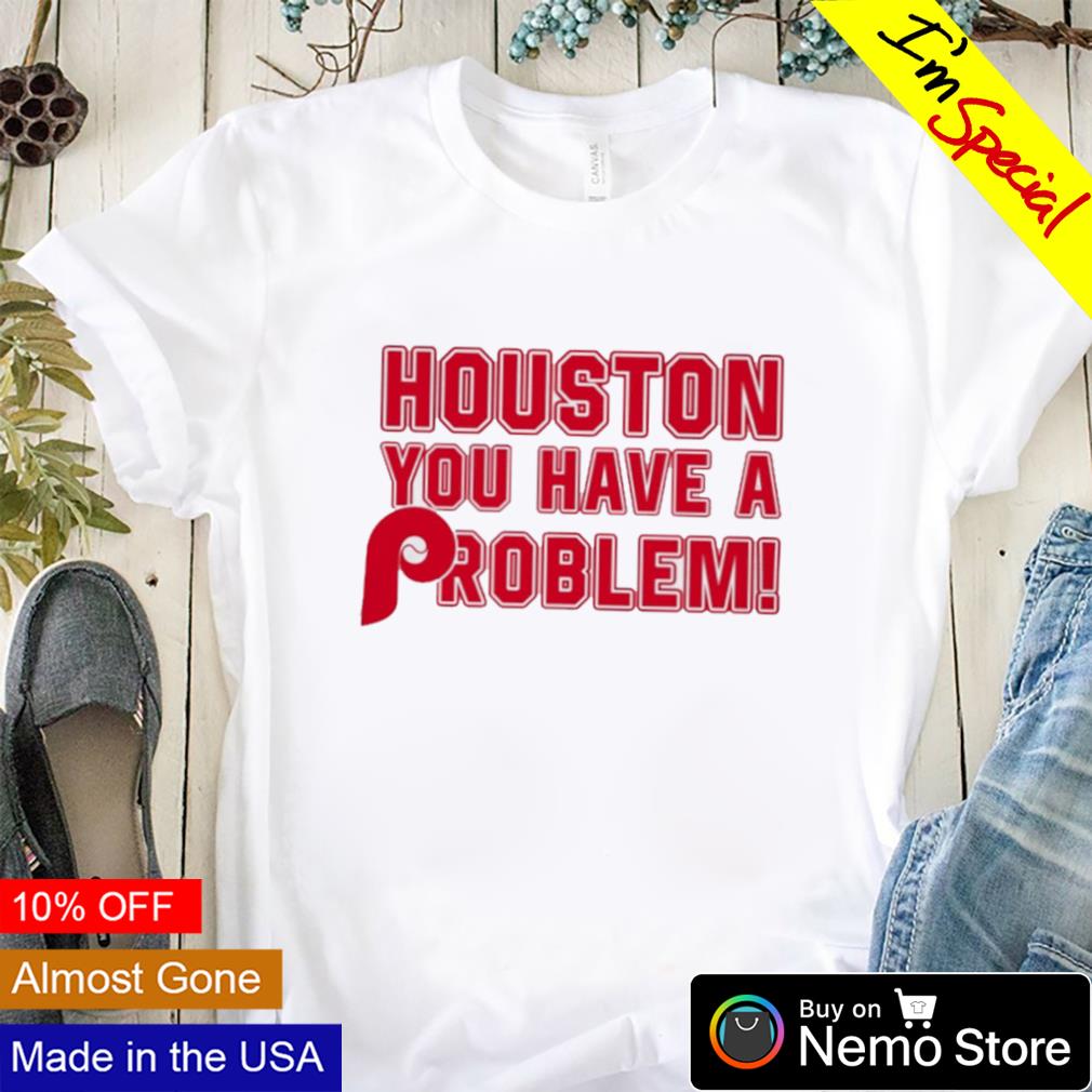 Houston you have a problem Phillies shirt, hoodie, sweater and v