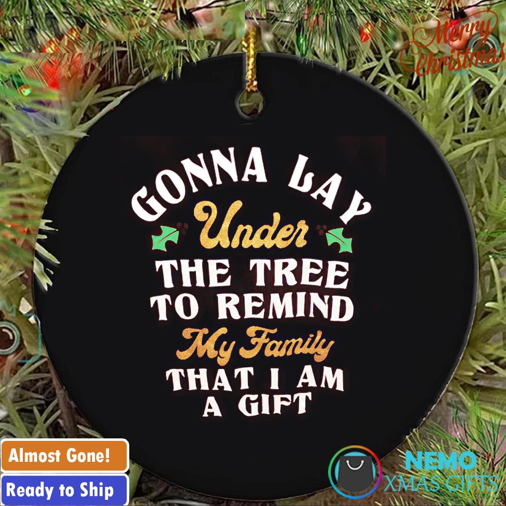Gonna lay under the tree to remind my family that I am a gift Christmas ornament