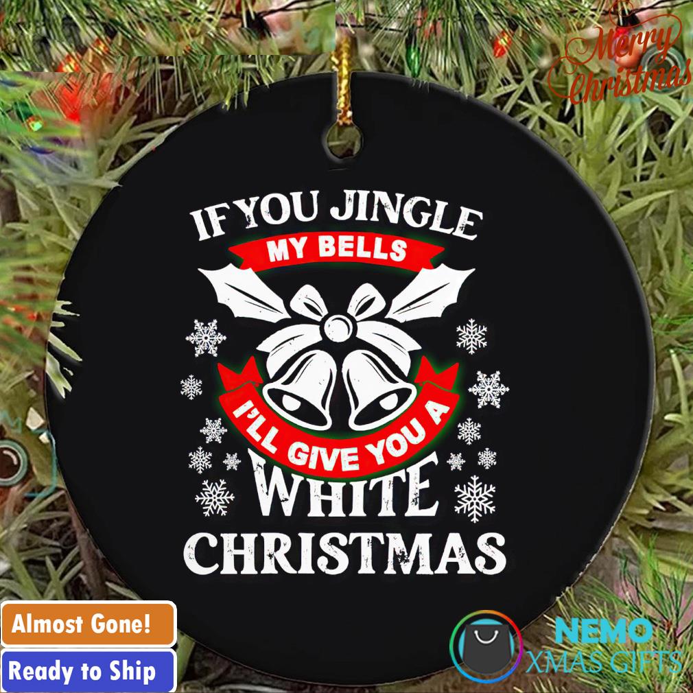 If you jinle my bells I'll give you a white Christmas ornament