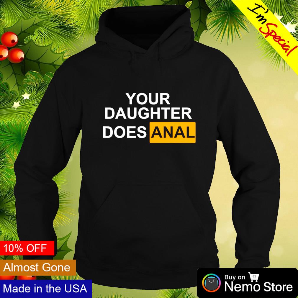 Your daughter does anal shirt, hoodie, sweater and v-neck t-shirt