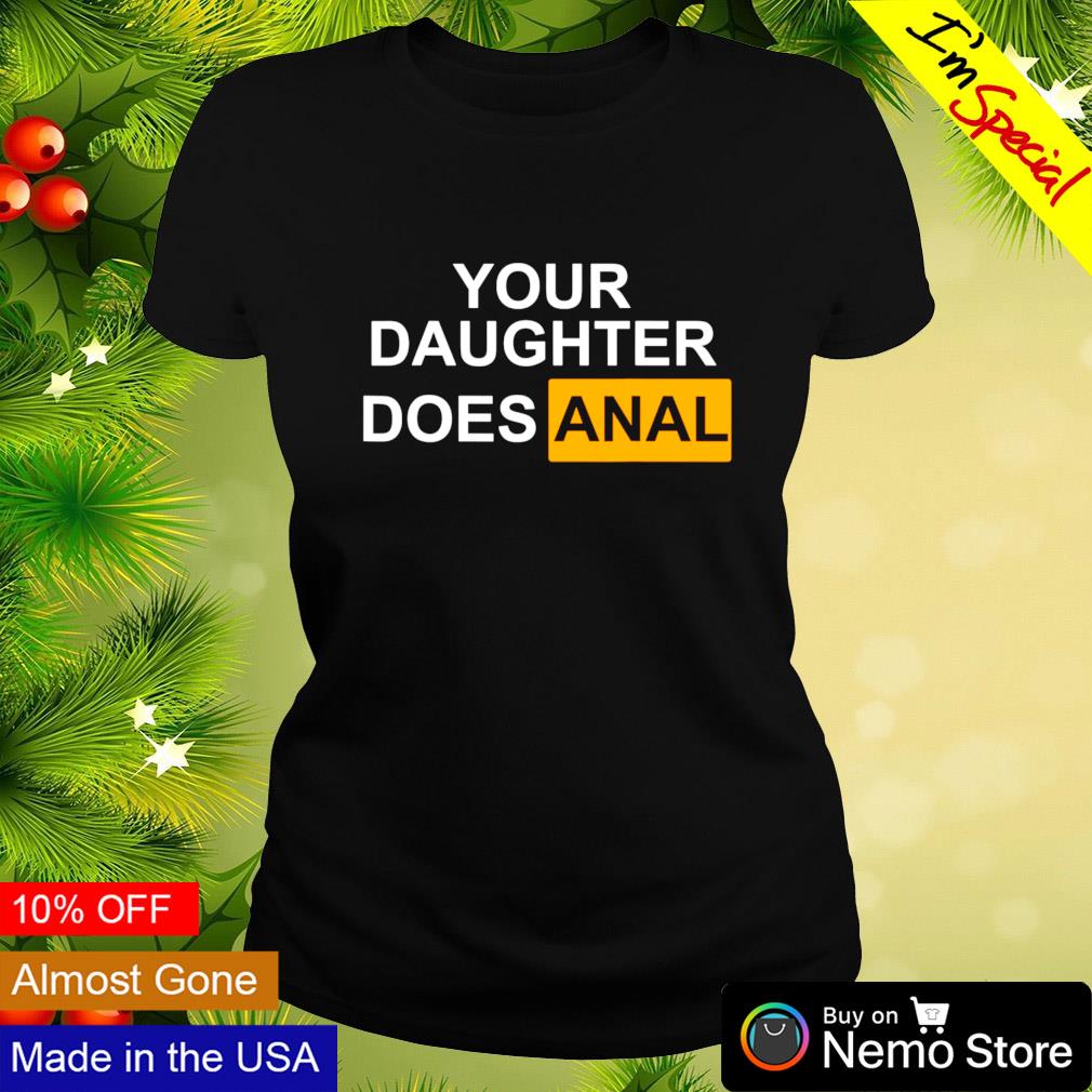 Your daughter does anal shirt, hoodie, sweater and v-neck t-shirt