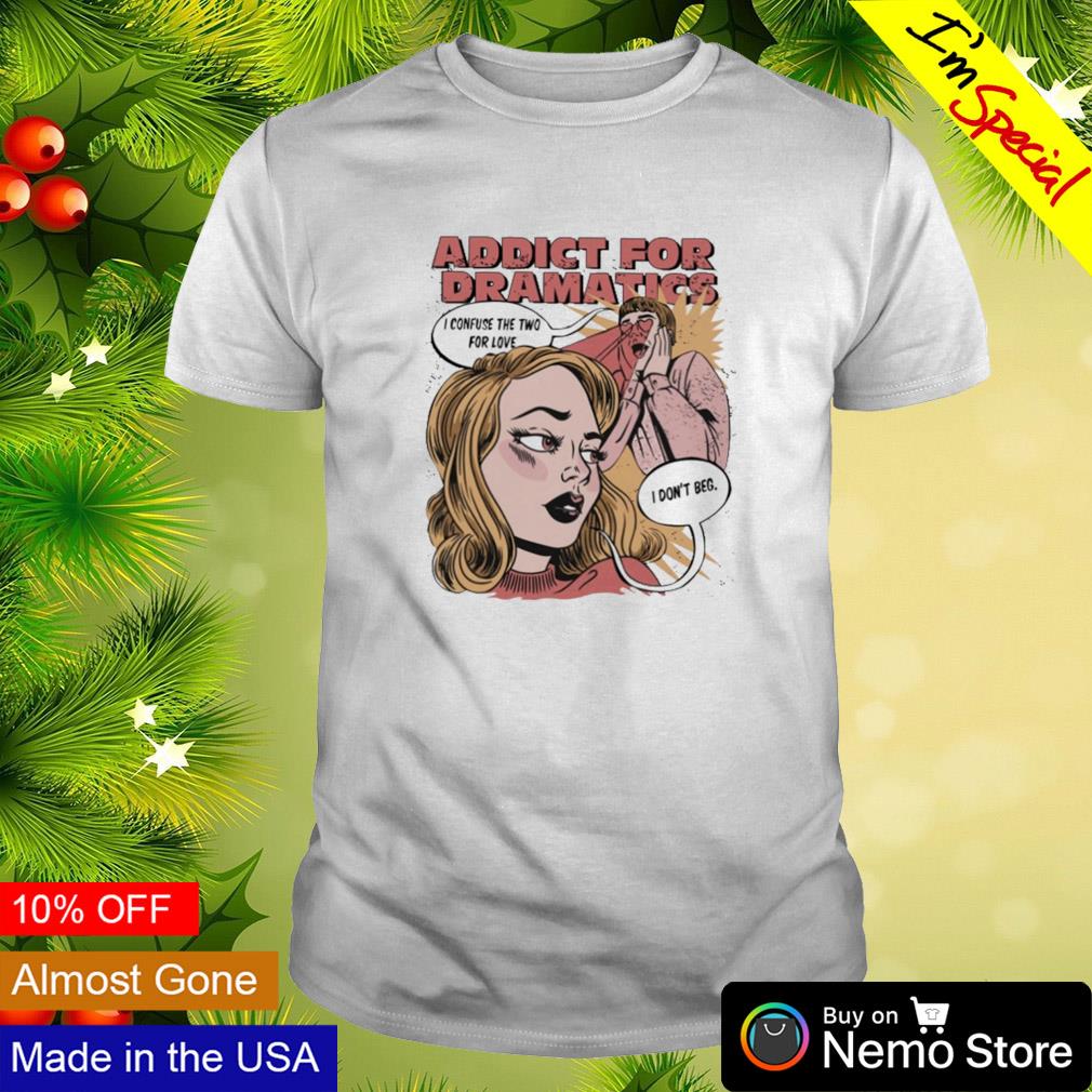 Addict for dramatics I confuse the two for love I don't beg shirt