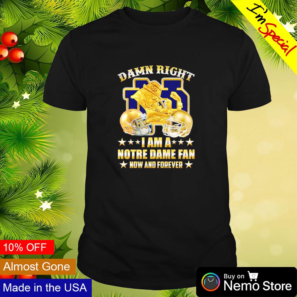 Damn right I am a Notre Dame fan now and forever shirt