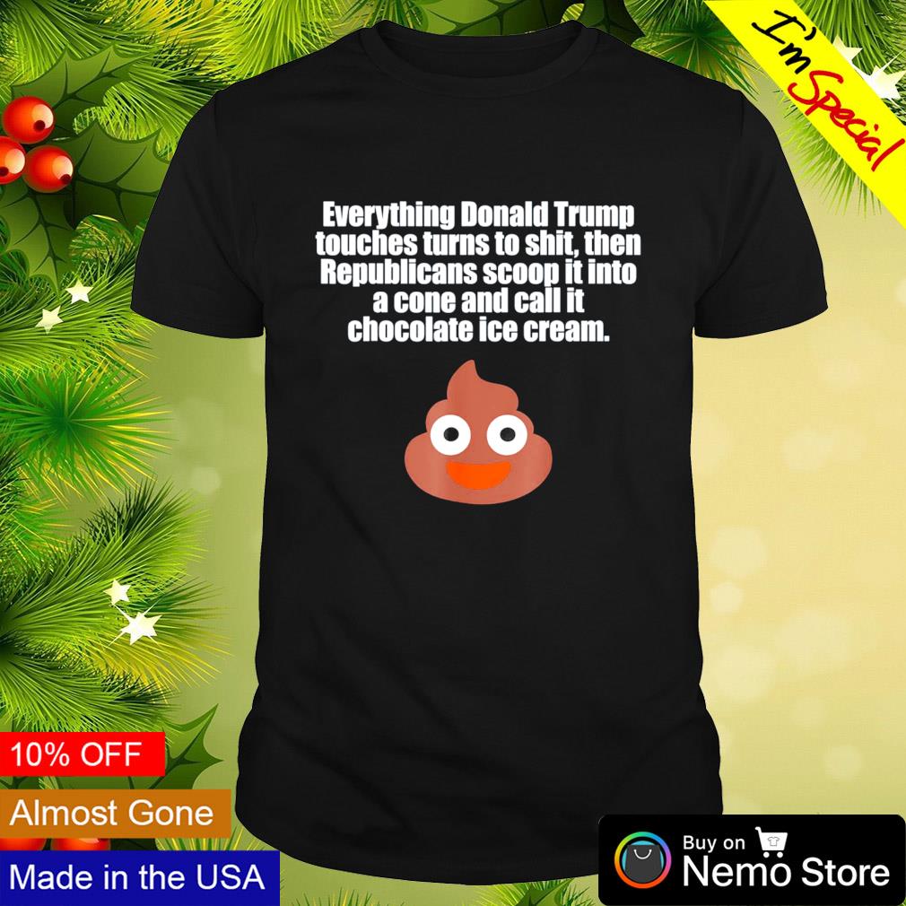 Everything Donald Trump touches turns toshit then Republicans scoop it into a cope and call it chocolate ice cream shirt
