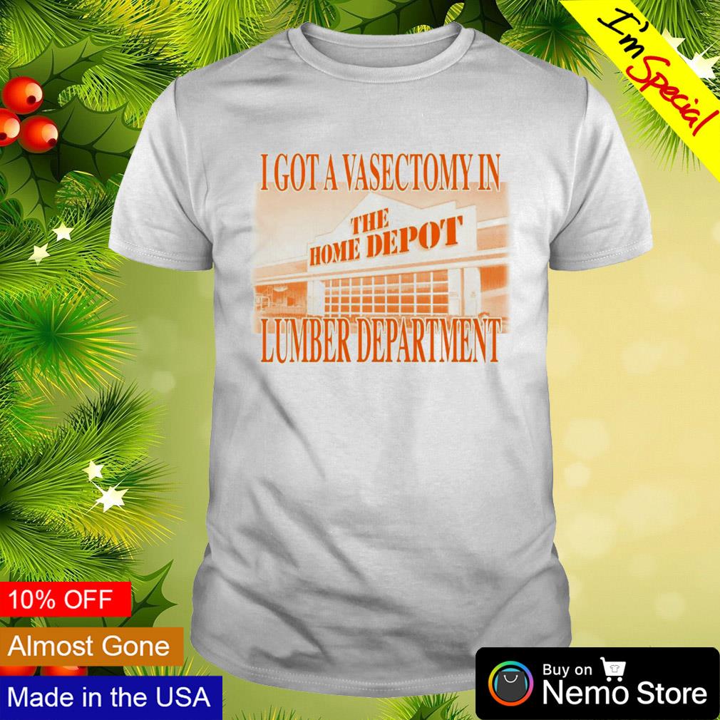 I got a Vasectomy in the Lumber department the home depot shirt