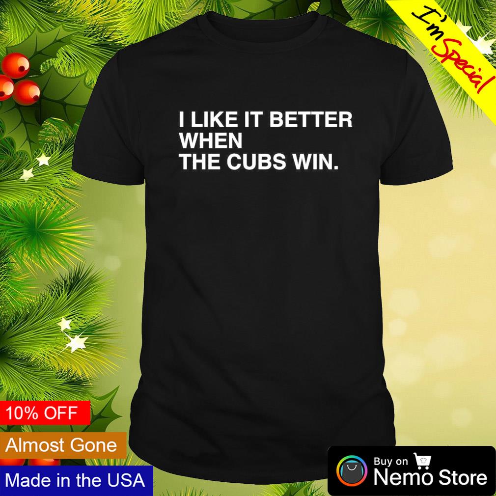 I like it better when the Chicago Cubs win shirt