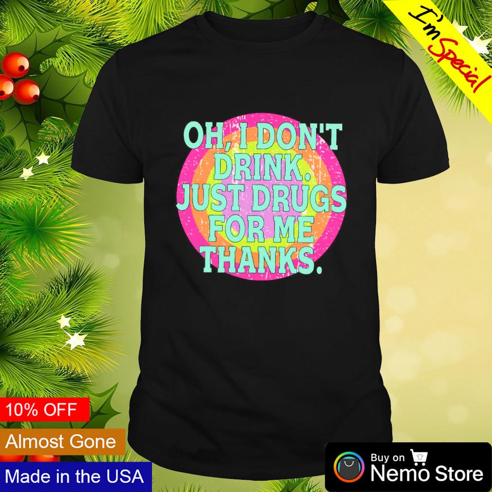 Oh I don't drink just drugs for me thanks shirt