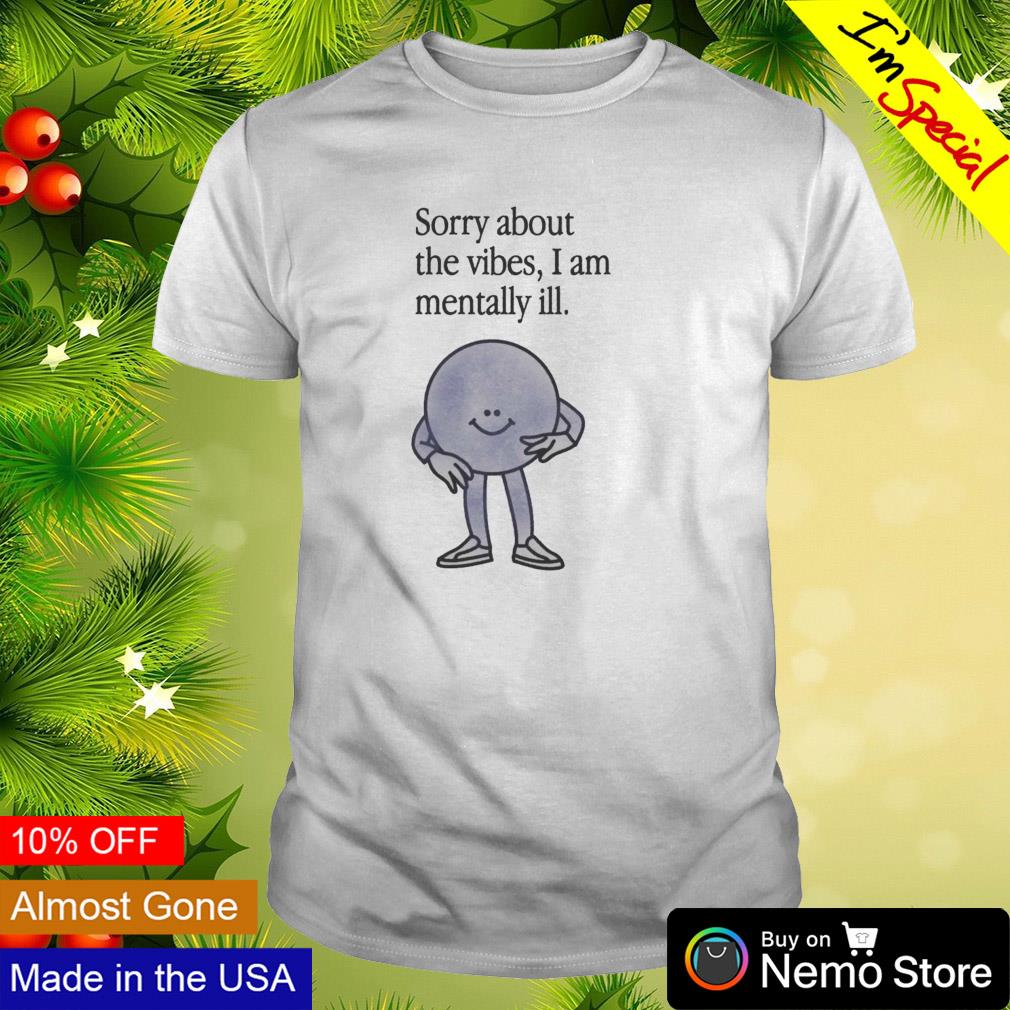Sorry about the vibes I am mentally ill shirt
