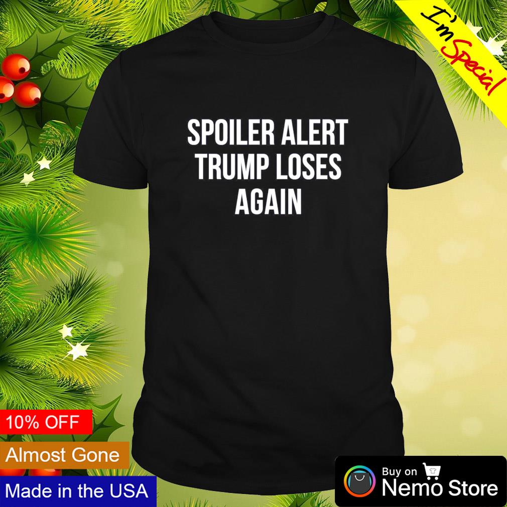 Spoiler alert Trump loses again shirt