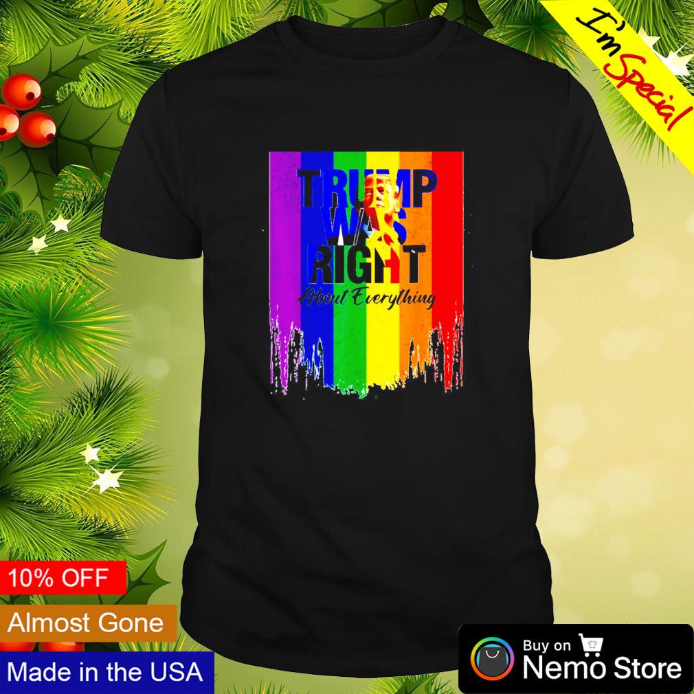 Trump was righ about everything LGBT shirt