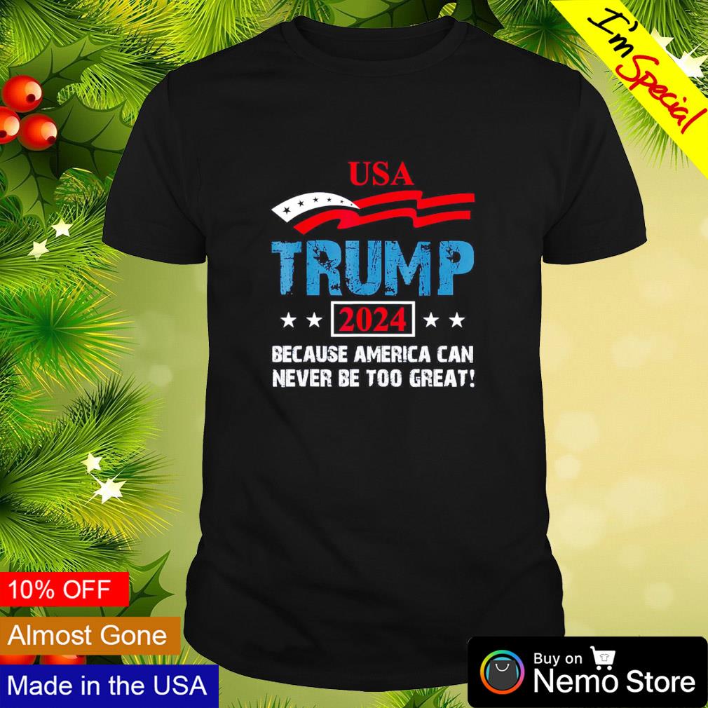 USA Trump 2024 because America can never be too great shirt