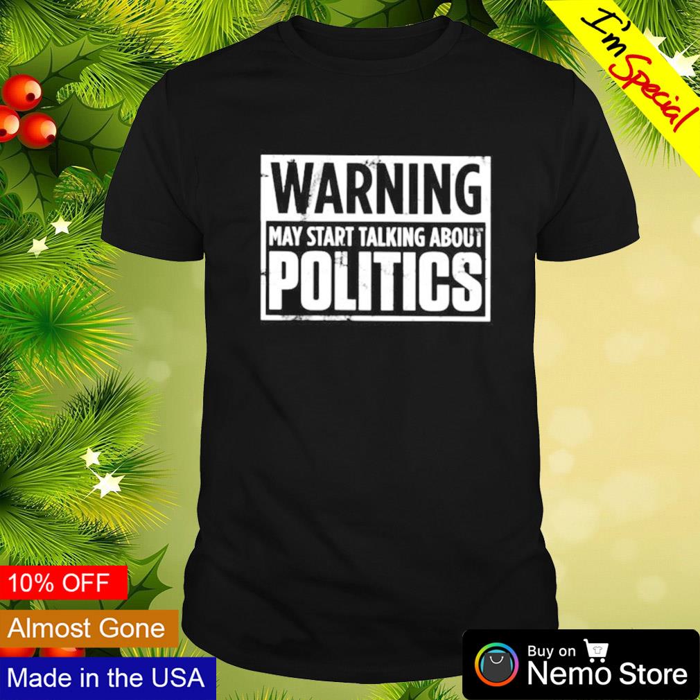 Warning may start talking about politics shirt