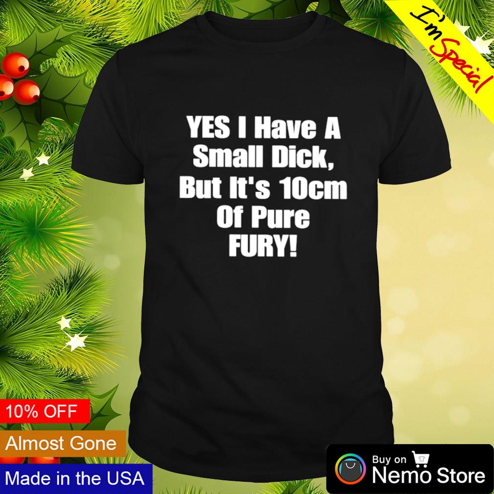 Yes I have a small dick but it's 10cm of pure fury shirt