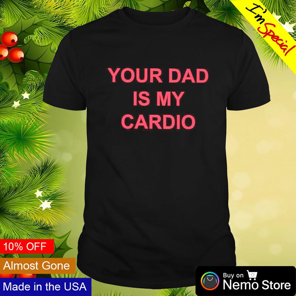 Your dad is my cardio shirt