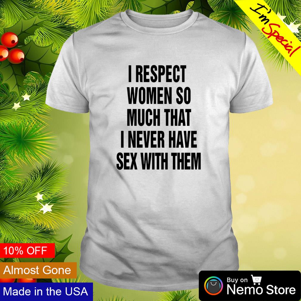 I respect women so much I never have sex with them shirt, hoodie, sweater  and v-neck t-shirt