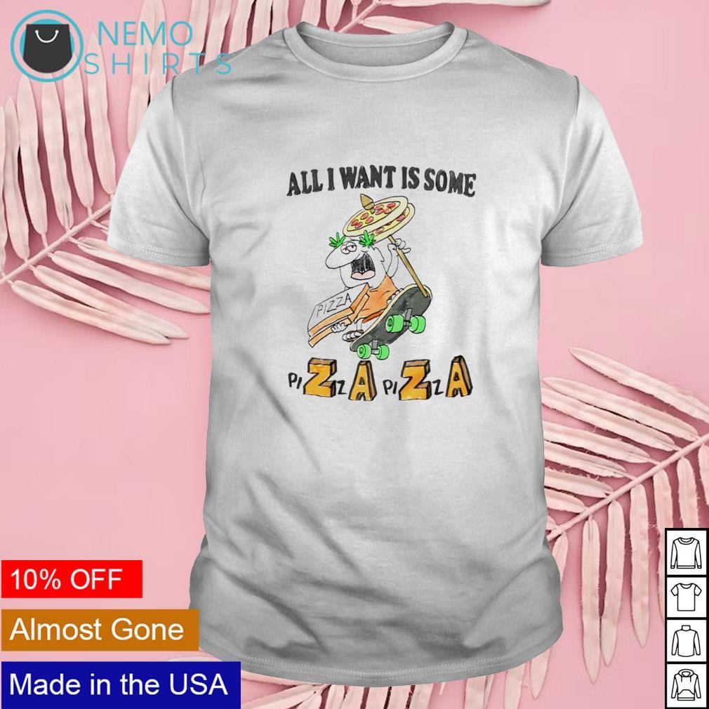 All I want is some Pizza shirt