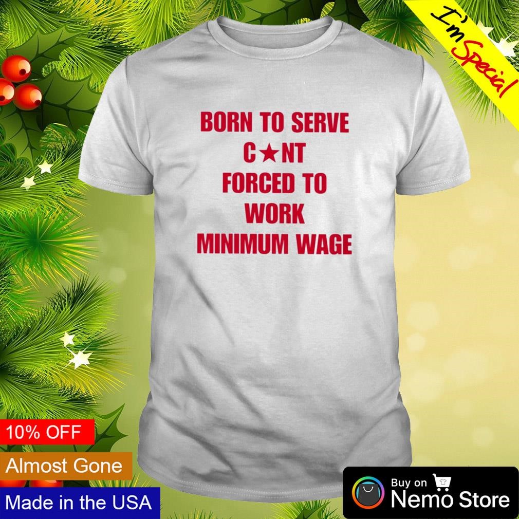 Born to serve cunt forced to work minimum wage shirt
