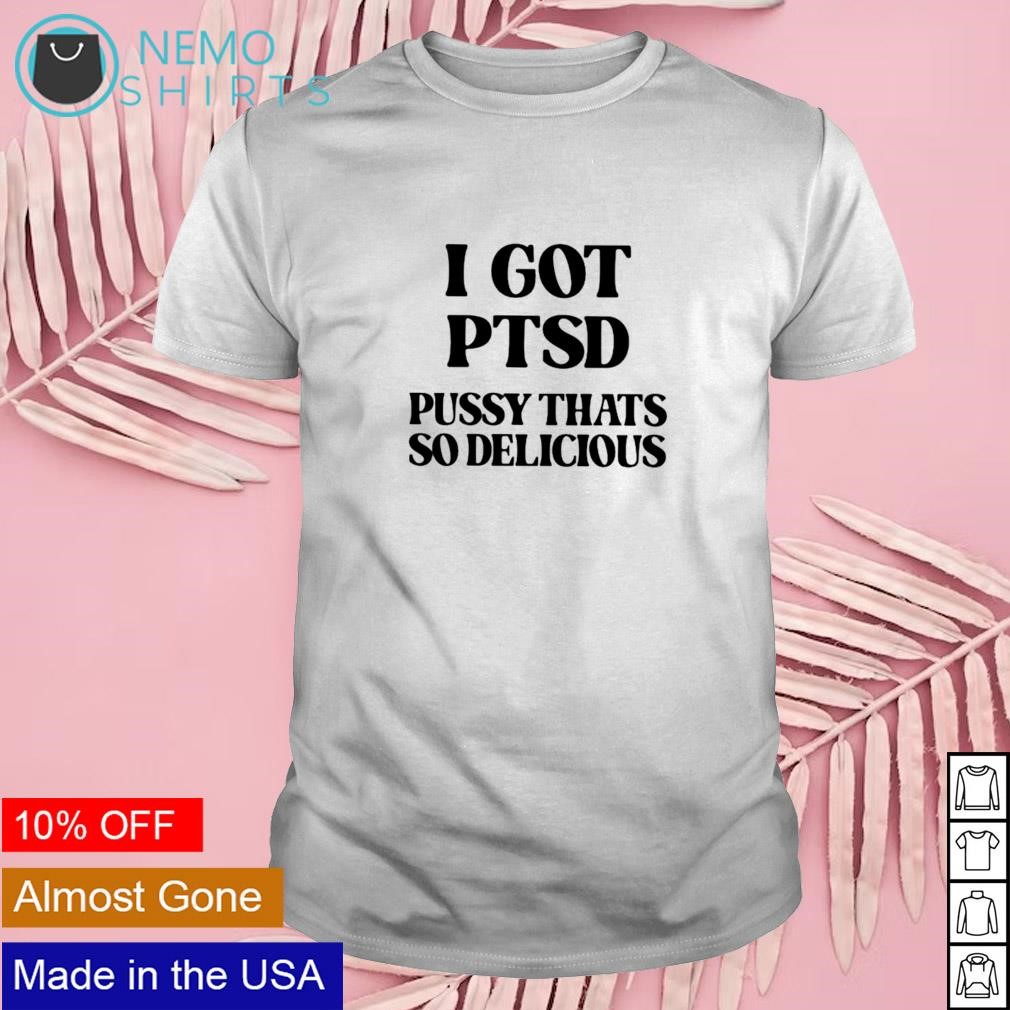 I got PTSD pussy that's so delicious shirt