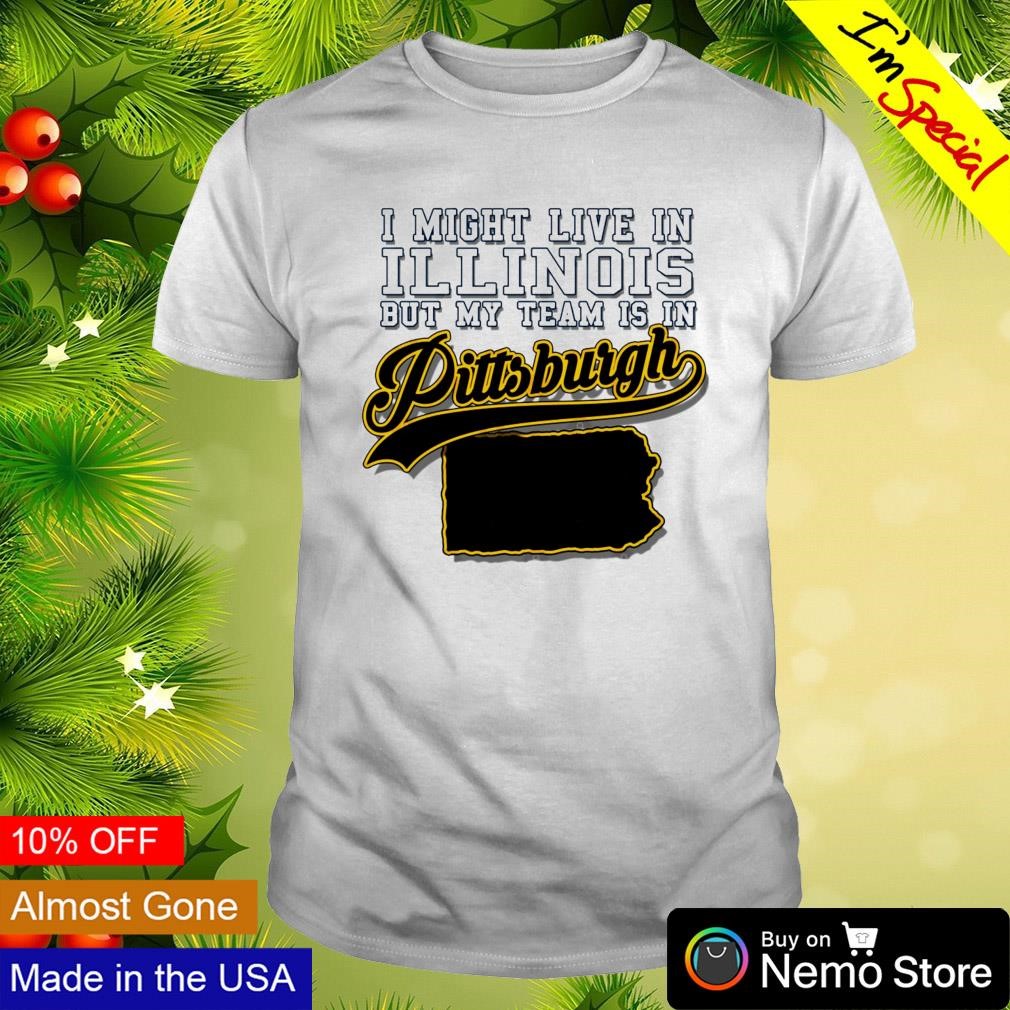 I might live in Illinois but my team is in Pittsburgh shirt