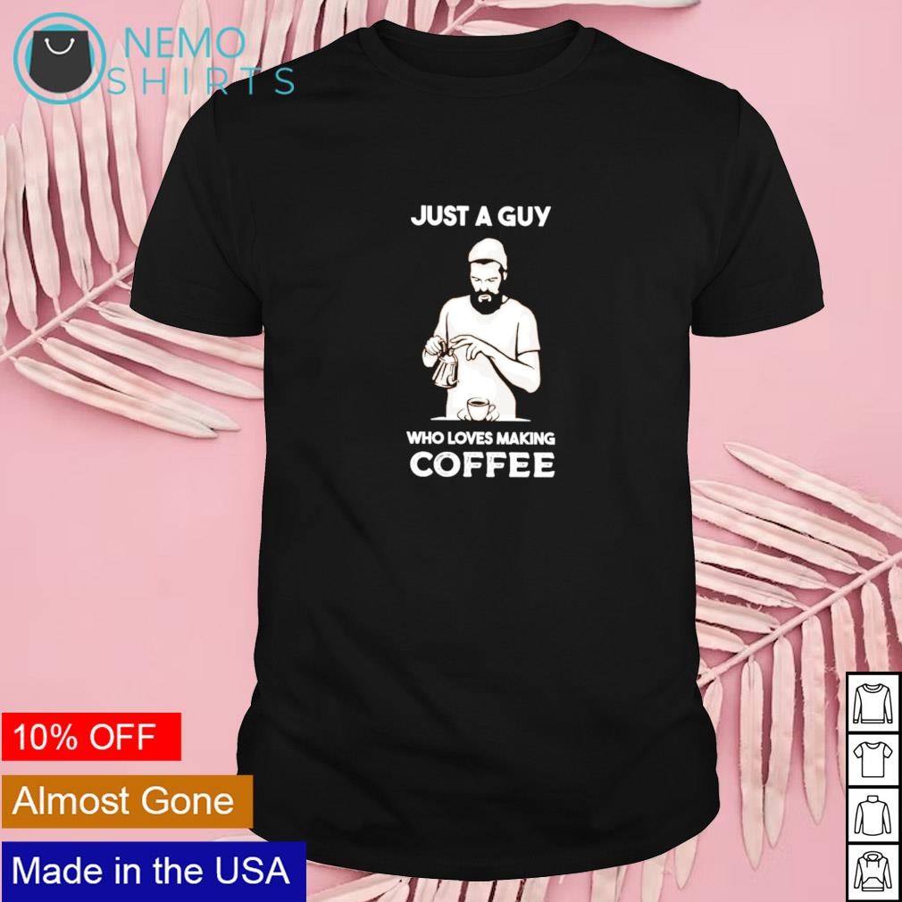 Just a guy who loves making coffee shirt