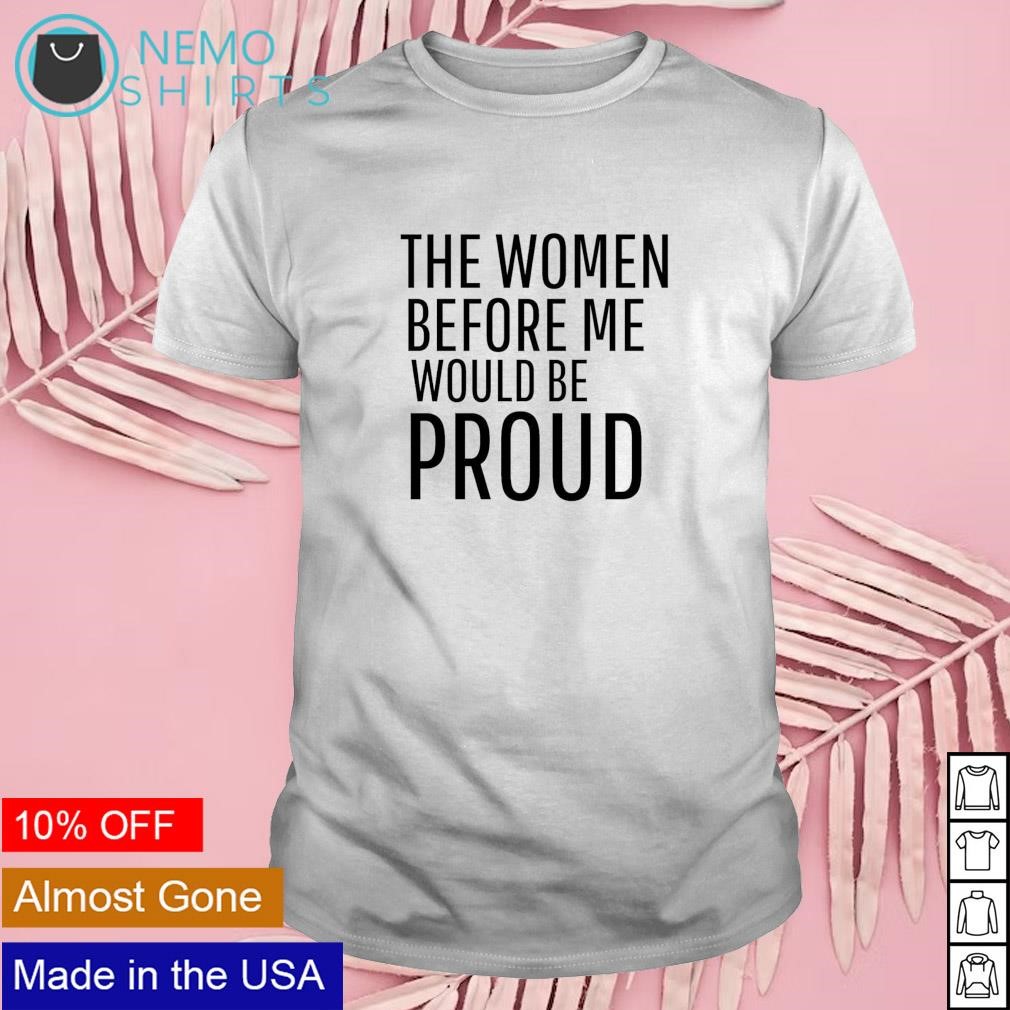 The women before me would be proud shirt