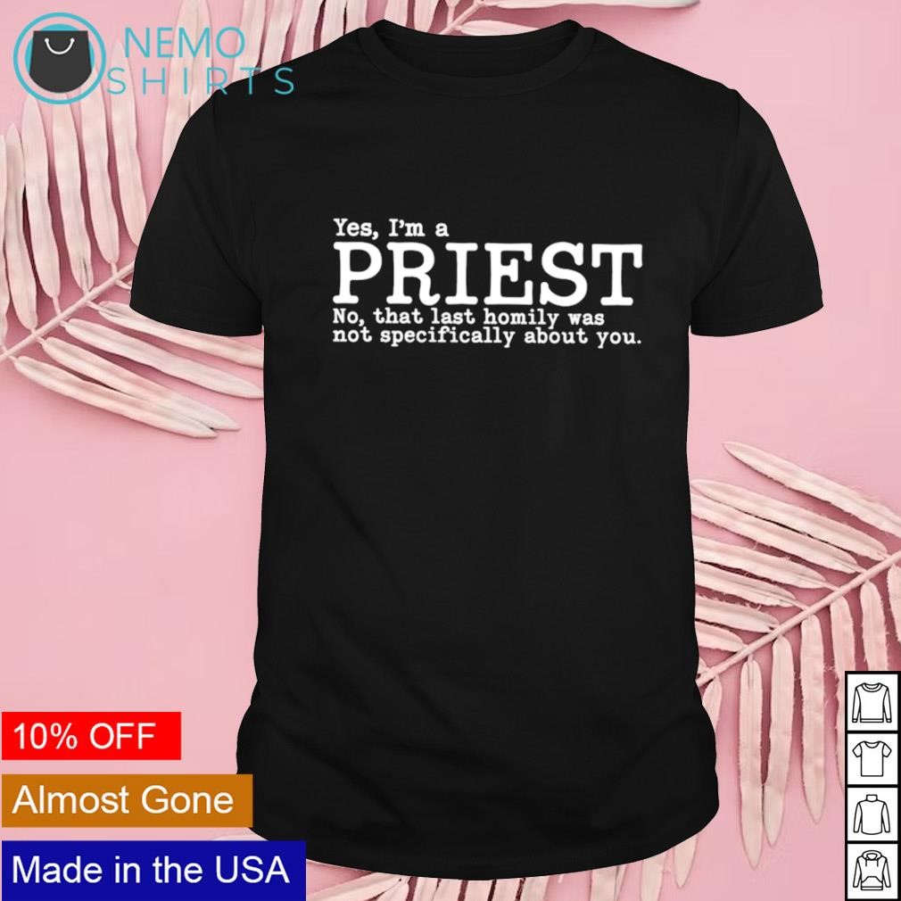 Yes I'm a priest no that last homily was not specifically about you shirt