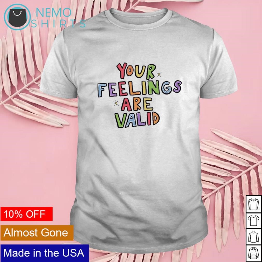 Your feelings are valid shirt
