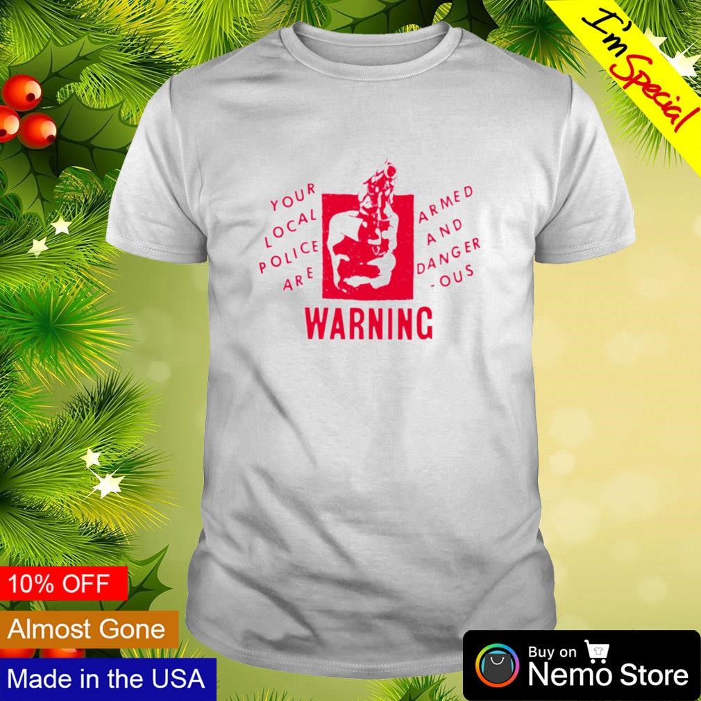 Your local police are armed and dangerous warning shirt