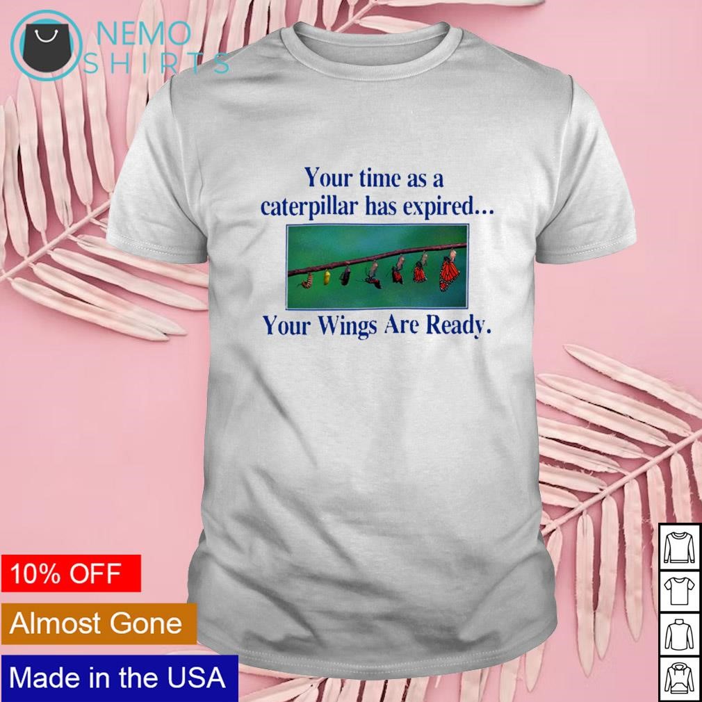 Your time as a caterpillar has expired your wings are ready shirt