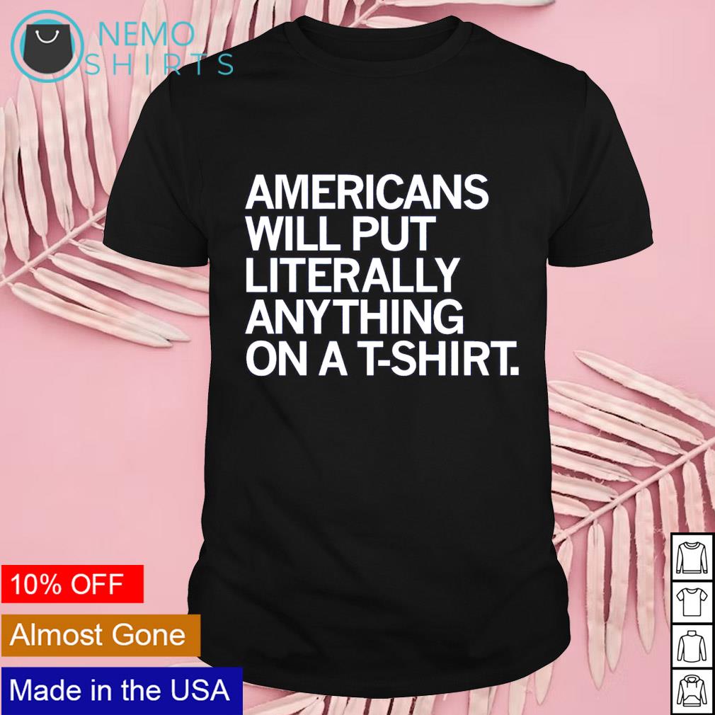 Americans will put literally anything on a t-shirt shirt