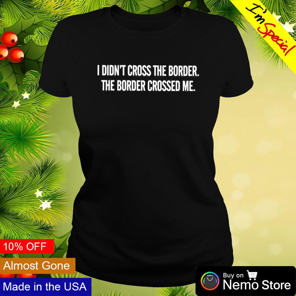 I didn't cross the border the border crossed me shirt