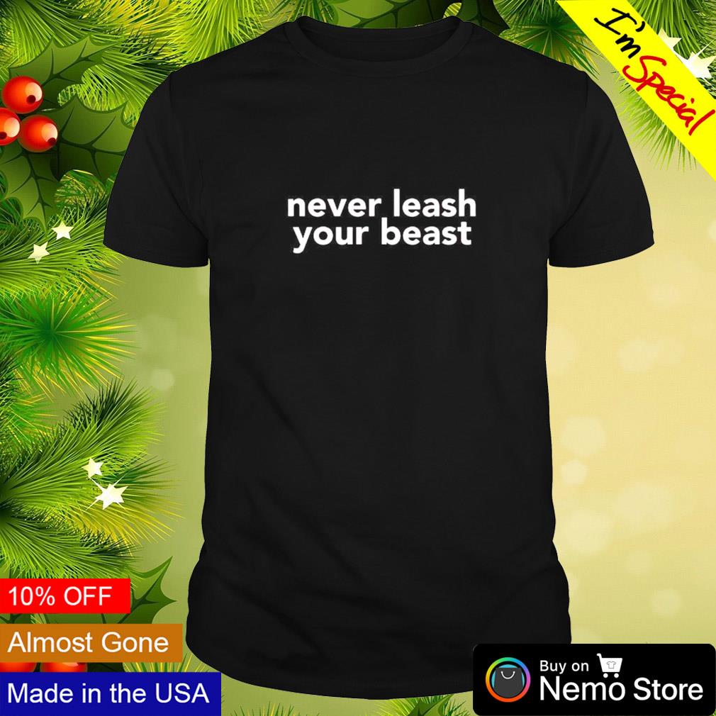 Never leash your beast shirt