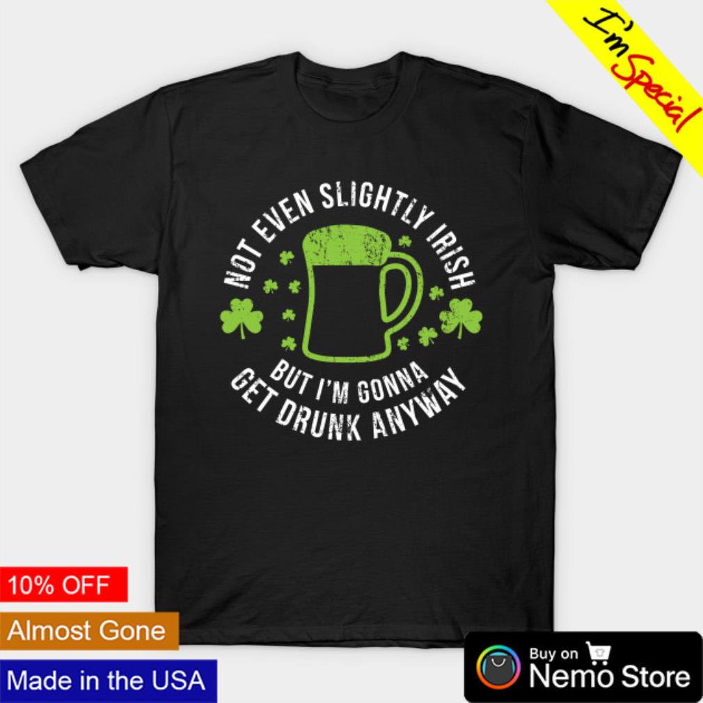 Not even slightly Irish but I'm gonna get drunk anyway St Patrick's Day shirt