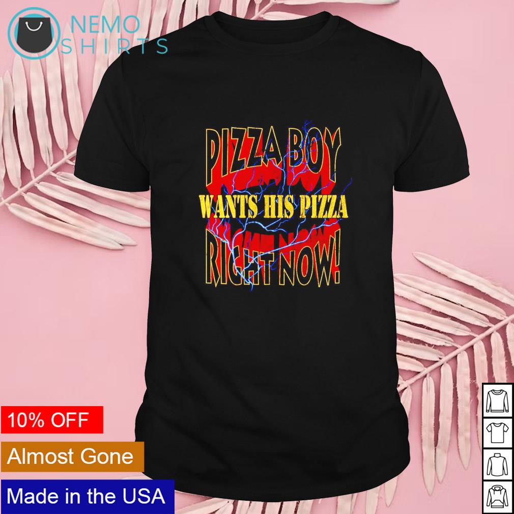 Pizza boy wants his pizza right now shirt