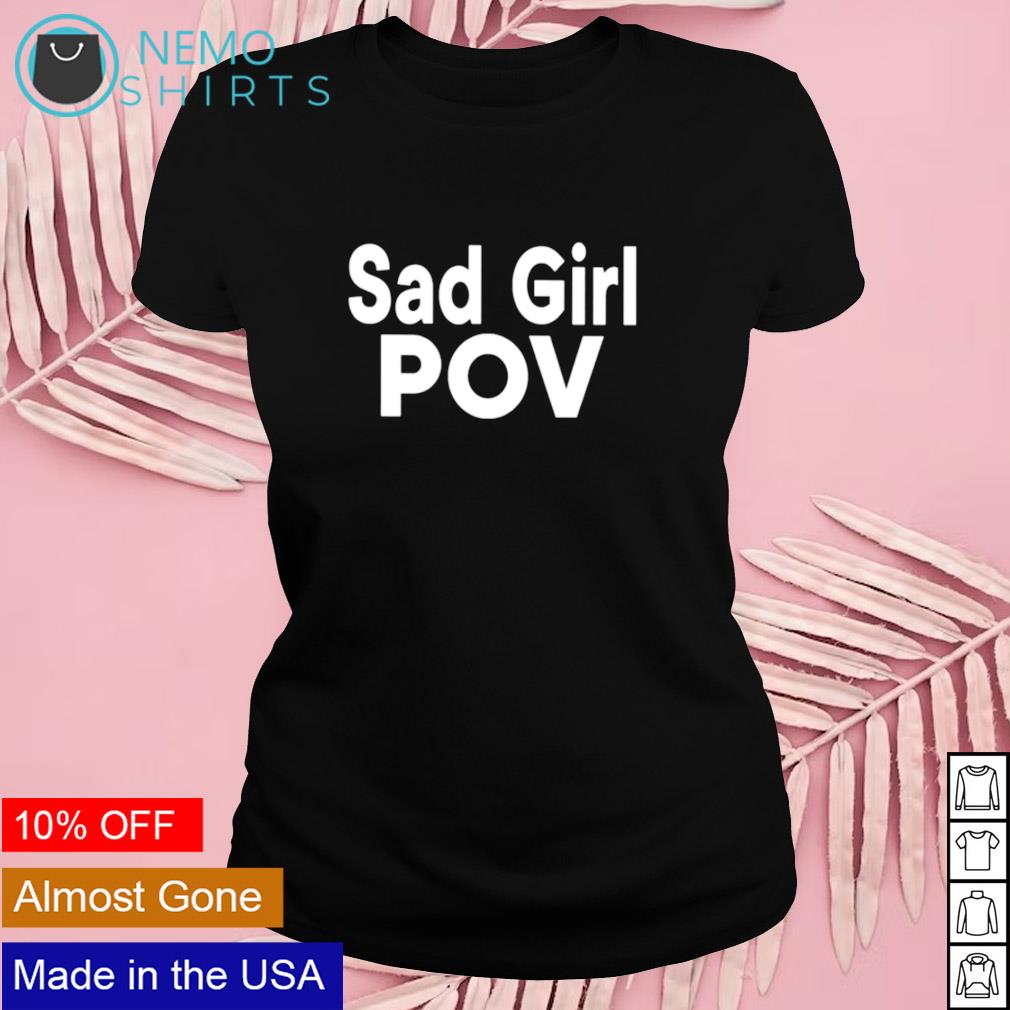 Sad girl pov shirt, hoodie, sweater and v-neck t-shirt