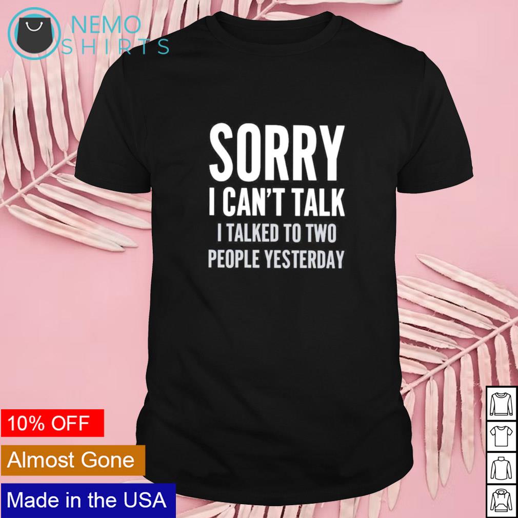 Sorry I can't talk I talked to two people yesterday shirt