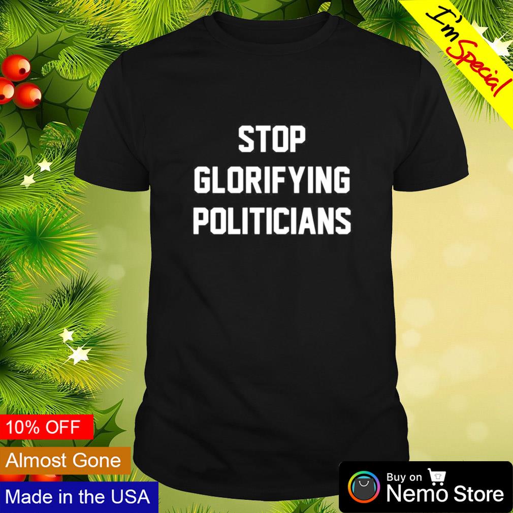 Stop glorifying politicians shirt